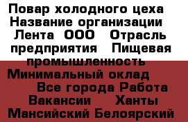 Повар холодного цеха › Название организации ­ Лента, ООО › Отрасль предприятия ­ Пищевая промышленность › Минимальный оклад ­ 18 000 - Все города Работа » Вакансии   . Ханты-Мансийский,Белоярский г.